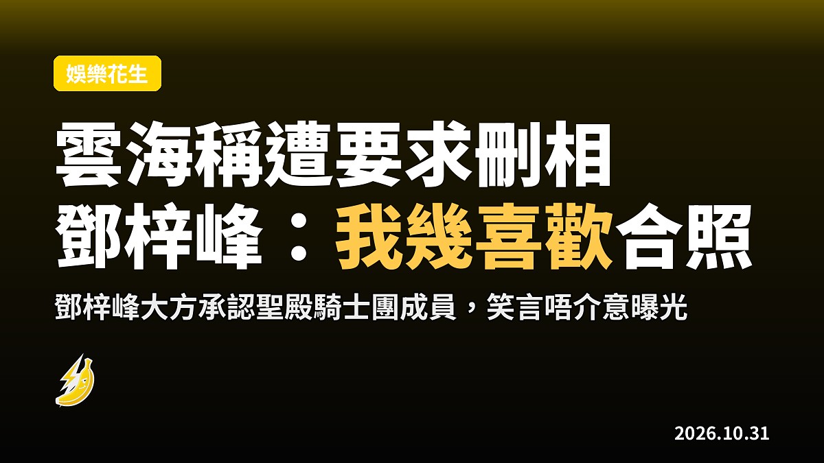 雲海稱遭「共濟會高層」要求刪相，鄧梓峰反讚：我幾喜歡張合照