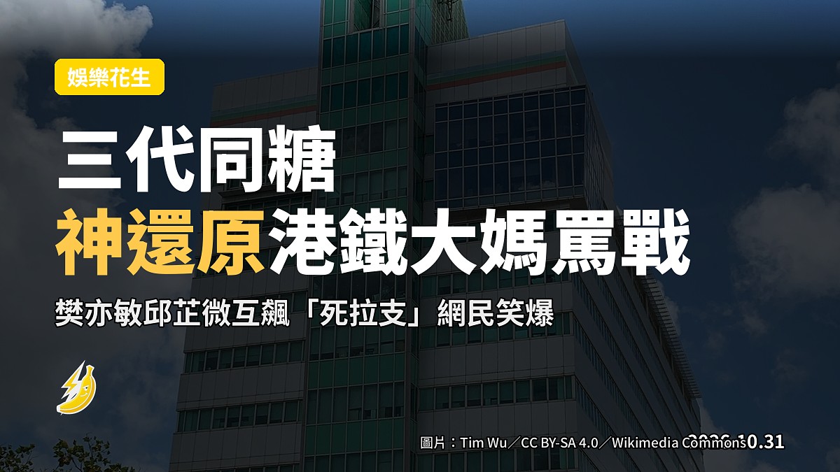 三代同糖神還原港鐵大媽罵戰 樊亦敏邱芷微互飆「死拉支」網民笑爆