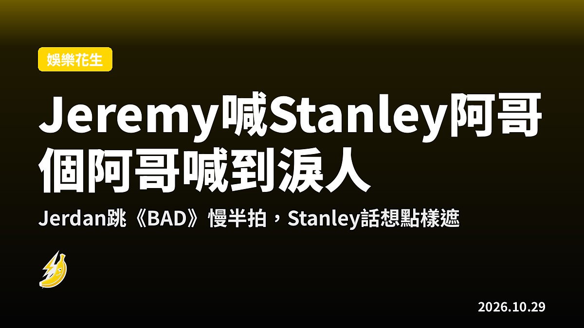Jeremy頭一次喊Stanley阿哥，個阿哥喊到淚人，Jerdan跳《BAD》仲慢半拍