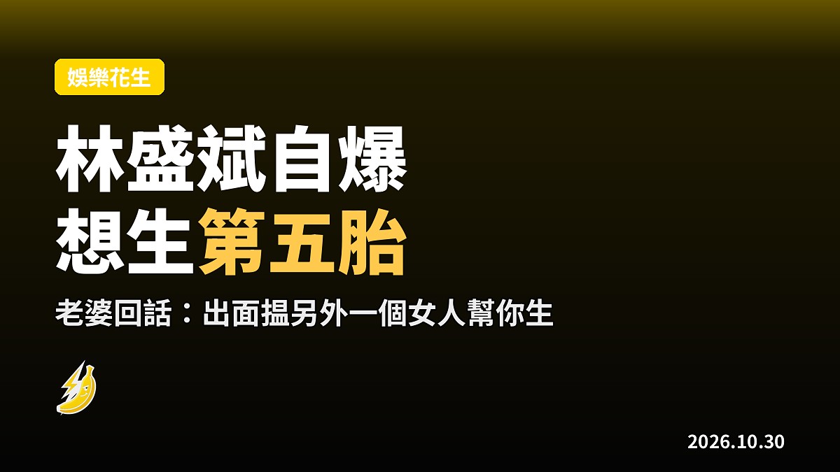 林盛斌自爆想生第五胎遭老婆恨拒，自誇床事秘訣「一日2、3次」