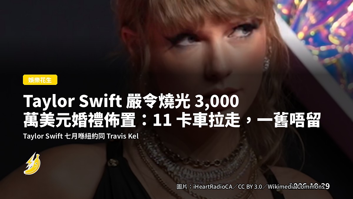 Taylor Swift 嚴令燒光 3,000 萬美元婚禮佈置：11 卡車拉走，一舊唔留