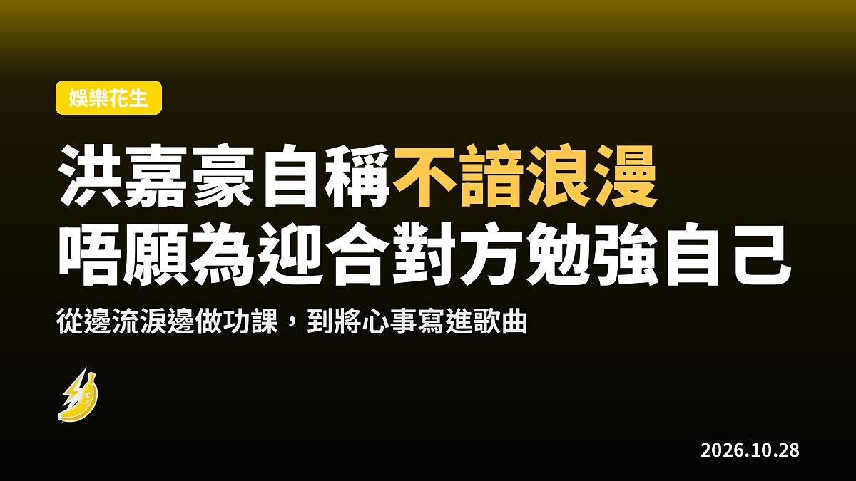 洪嘉豪自稱不諳浪漫 唔願為迎合對方勉強自己 邊流淚邊做功課