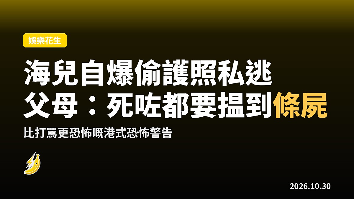 海兒自爆17歲偷護照私逃台灣，父母回擊：死咗都要揾到條屍