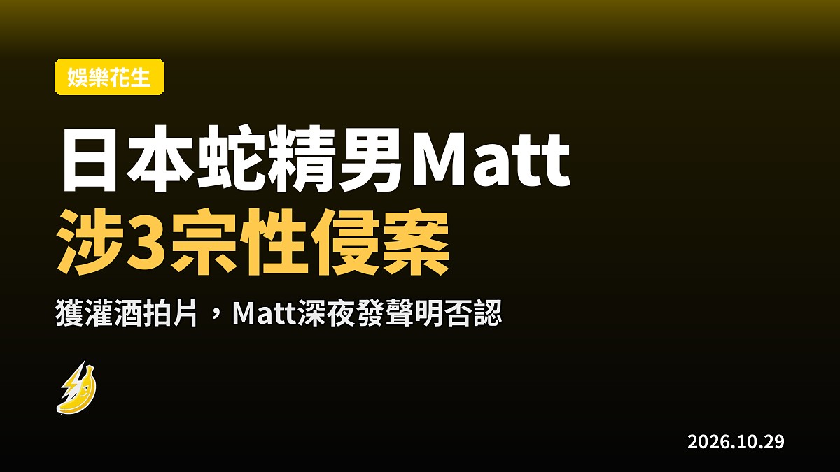 「日本蛇精男」Matt涉3宗性侵 獲灌酒拍片 Matt深夜發聲明否認