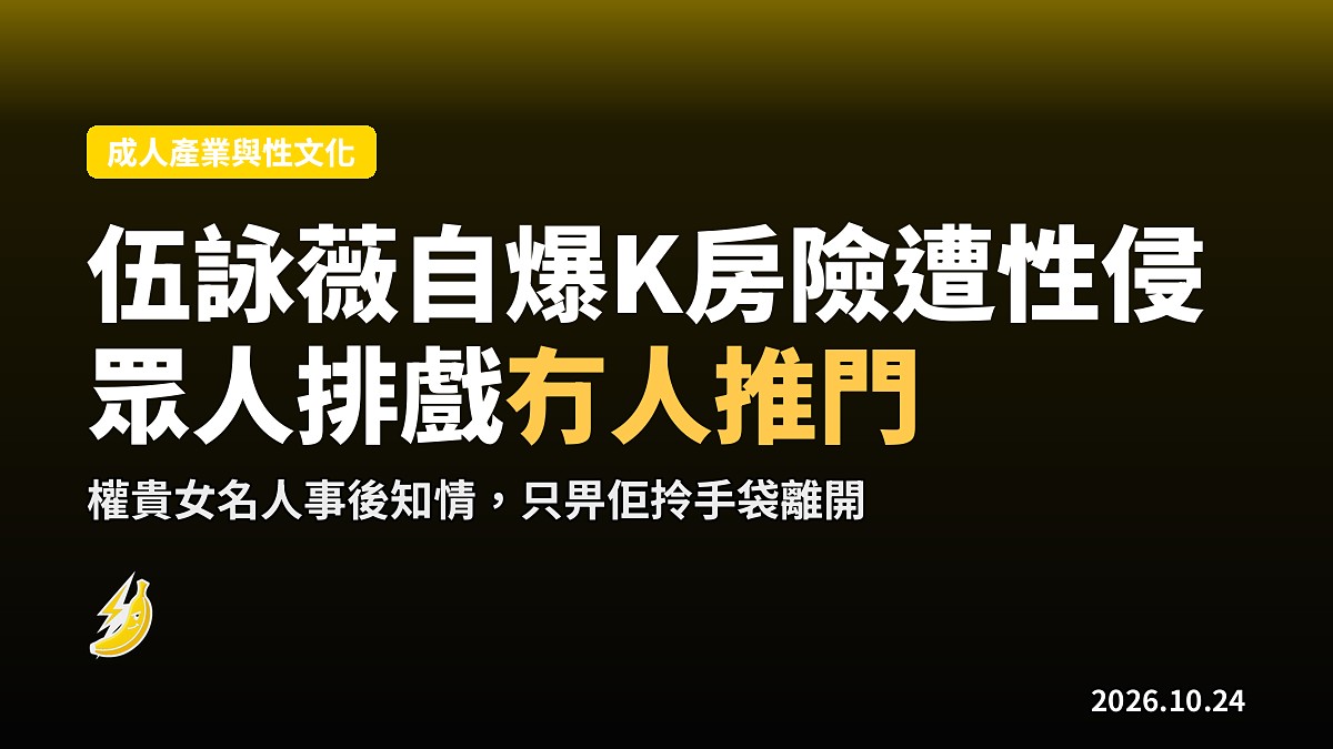 伍詠薇自曝K房險遭性侵：眾人排戲冇人推門，權貴女名人事後只畀佢拎手袋走