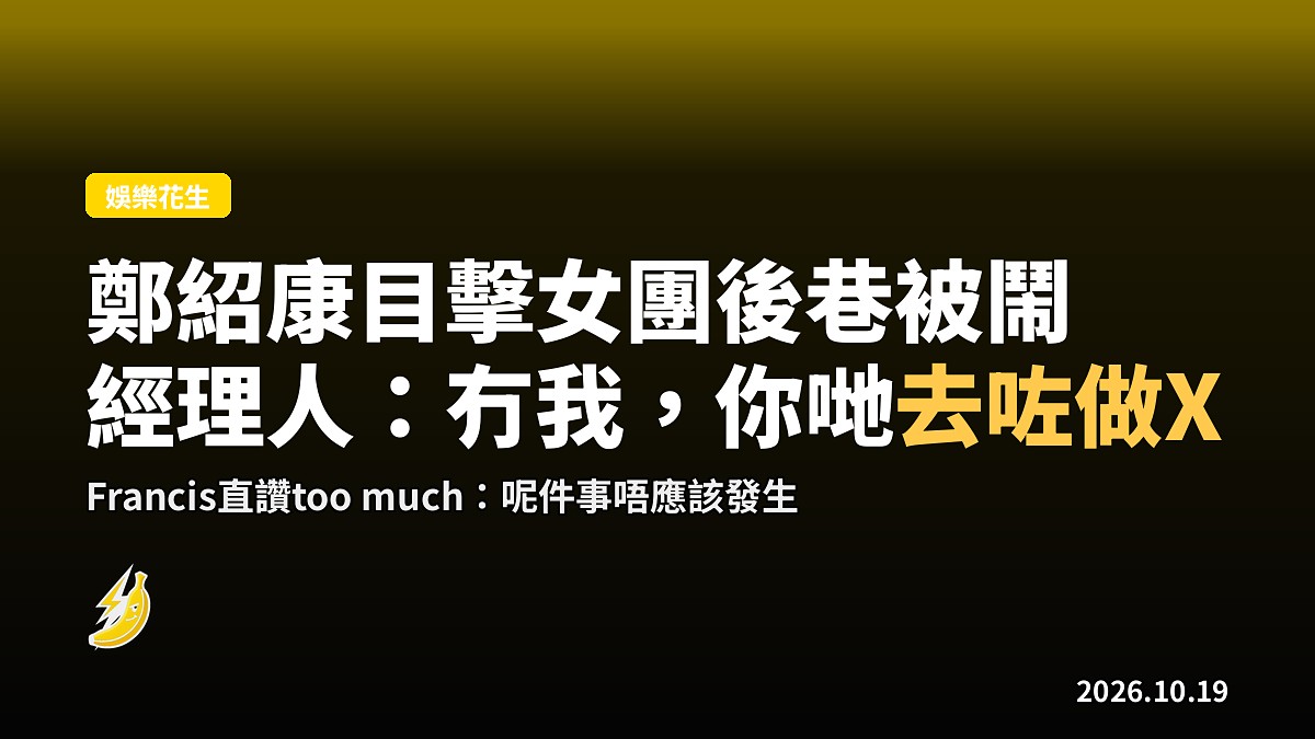 鄭紹康目擊女團後巷被鬧:經理人「冇我,你哋去咗做X」