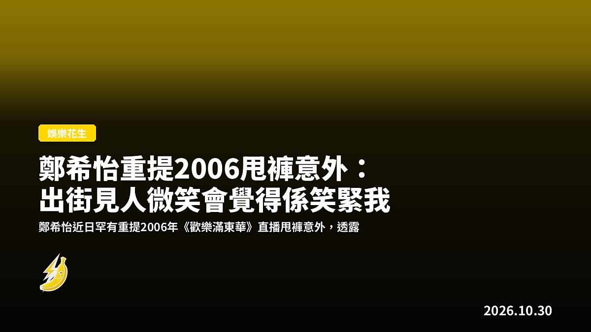鄭希怡重提2006甩褲意外：出街見人微笑會覺得係笑緊我